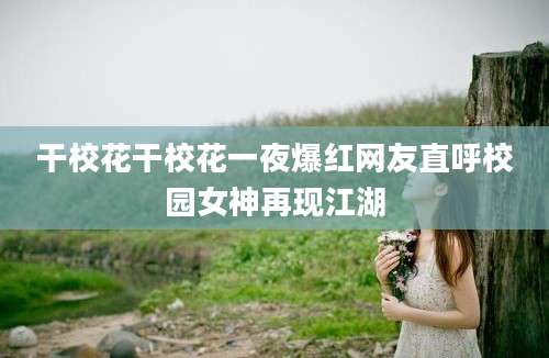 干校花干校花一夜爆红网友直呼校园女神再现江湖