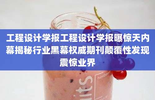 工程设计学报工程设计学报曝惊天内幕揭秘行业黑幕权威期刊颠覆性发现震惊业界