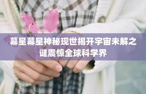 幕星幕星神秘现世揭开宇宙未解之谜震惊全球科学界