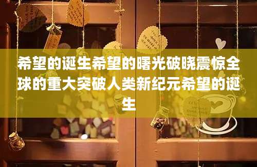 希望的诞生希望的曙光破晓震惊全球的重大突破人类新纪元希望的诞生