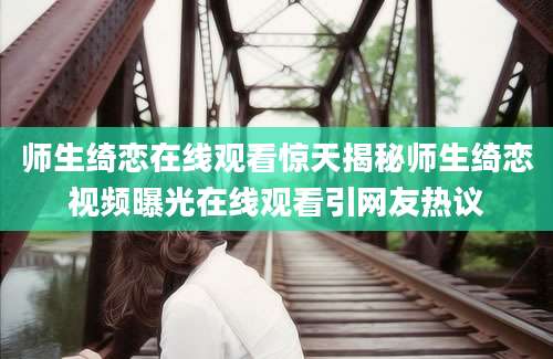 师生绮恋在线观看惊天揭秘师生绮恋视频曝光在线观看引网友热议