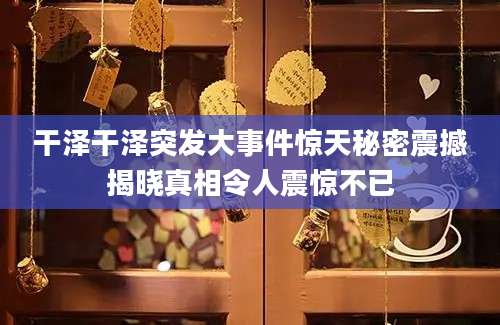 干泽干泽突发大事件惊天秘密震撼揭晓真相令人震惊不已