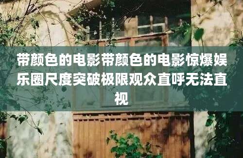 带颜色的电影带颜色的电影惊爆娱乐圈尺度突破极限观众直呼无法直视