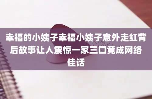 幸福的小姨子幸福小姨子意外走红背后故事让人震惊一家三口竟成网络佳话
