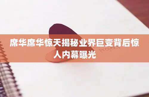 席华席华惊天揭秘业界巨变背后惊人内幕曝光