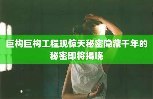 巨构巨构工程现惊天秘密隐藏千年的秘密即将揭晓