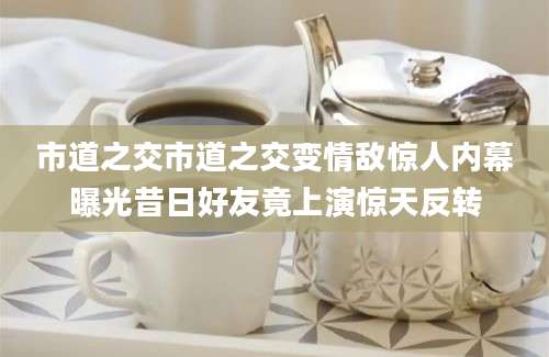 市道之交市道之交变情敌惊人内幕曝光昔日好友竟上演惊天反转