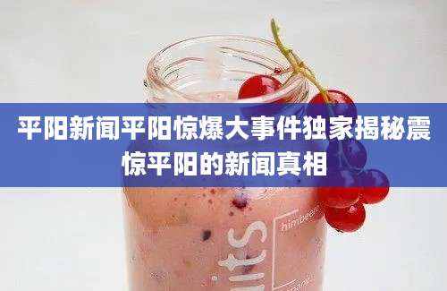 平阳新闻平阳惊爆大事件独家揭秘震惊平阳的新闻真相