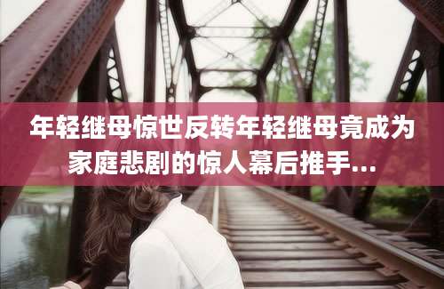 年轻继母惊世反转年轻继母竟成为家庭悲剧的惊人幕后推手...