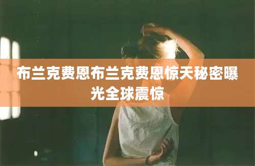 布兰克费恩布兰克费恩惊天秘密曝光全球震惊