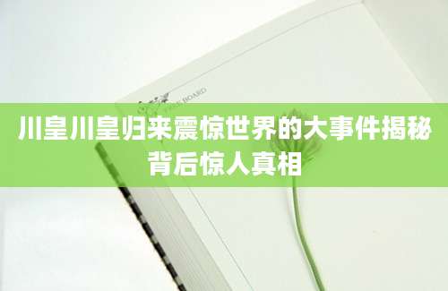 川皇川皇归来震惊世界的大事件揭秘背后惊人真相