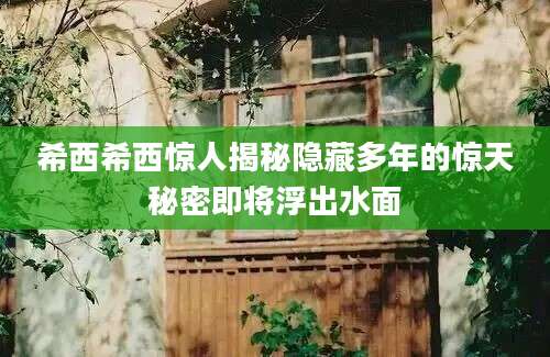 希西希西惊人揭秘隐藏多年的惊天秘密即将浮出水面