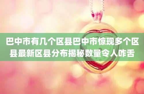 巴中市有几个区县巴中市惊现多个区县最新区县分布揭秘数量令人咋舌