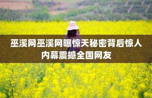 巫溪网巫溪网曝惊天秘密背后惊人内幕震撼全国网友