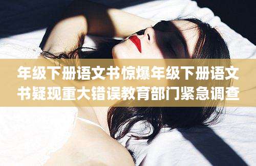 年级下册语文书惊爆年级下册语文书疑现重大错误教育部门紧急调查