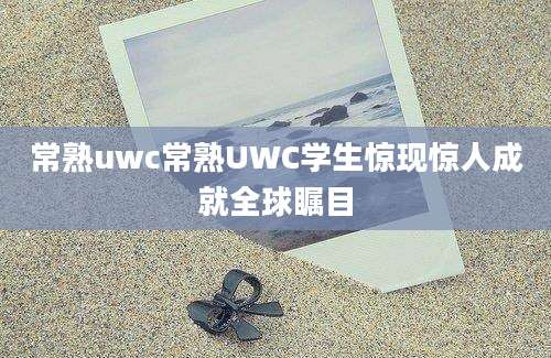 常熟uwc常熟UWC学生惊现惊人成就全球瞩目
