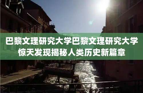 巴黎文理研究大学巴黎文理研究大学惊天发现揭秘人类历史新篇章