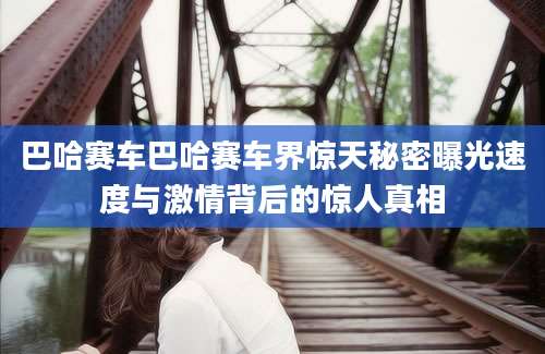 巴哈赛车巴哈赛车界惊天秘密曝光速度与激情背后的惊人真相
