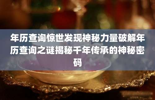 年历查询惊世发现神秘力量破解年历查询之谜揭秘千年传承的神秘密码