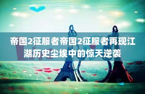 帝国2征服者帝国2征服者再现江湖历史尘埃中的惊天逆袭
