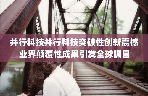 并行科技并行科技突破性创新震撼业界颠覆性成果引发全球瞩目
