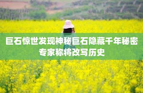 巨石惊世发现神秘巨石隐藏千年秘密专家称将改写历史