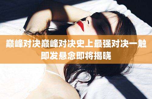 巅峰对决巅峰对决史上最强对决一触即发悬念即将揭晓