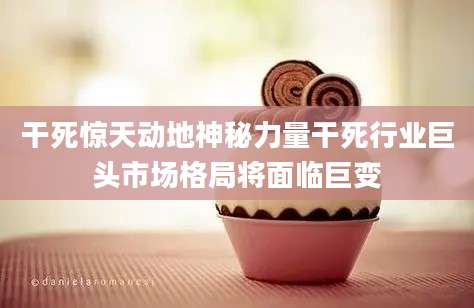 干死惊天动地神秘力量干死行业巨头市场格局将面临巨变