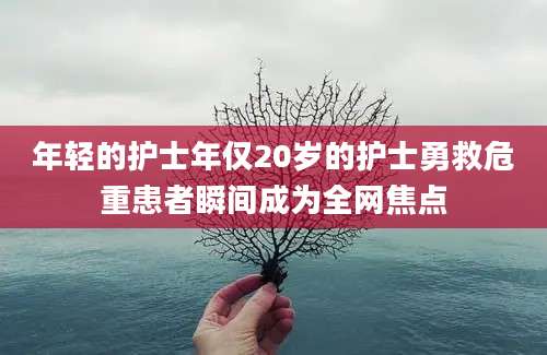 年轻的护士年仅20岁的护士勇救危重患者瞬间成为全网焦点