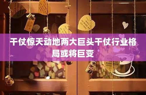 干仗惊天动地两大巨头干仗行业格局或将巨变