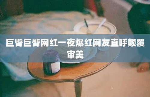 巨臀巨臀网红一夜爆红网友直呼颠覆审美