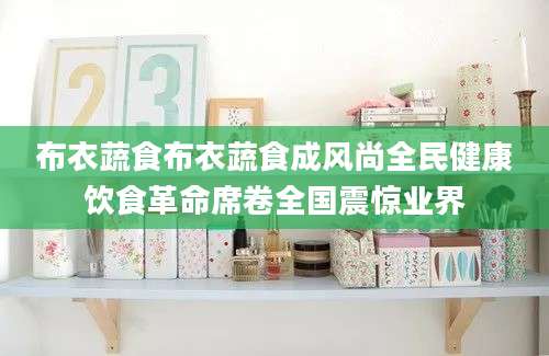 布衣蔬食布衣蔬食成风尚全民健康饮食革命席卷全国震惊业界