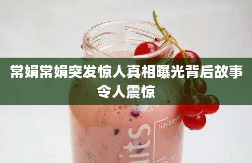 常娟常娟突发惊人真相曝光背后故事令人震惊