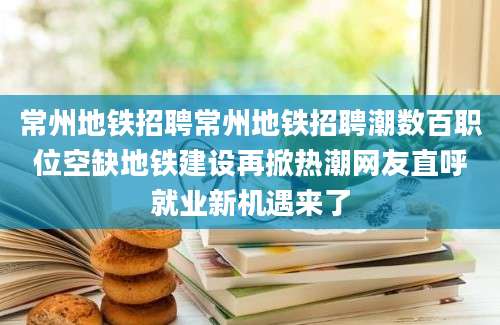 常州地铁招聘常州地铁招聘潮数百职位空缺地铁建设再掀热潮网友直呼就业新机遇来了