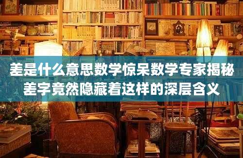 差是什么意思数学惊呆数学专家揭秘差字竟然隐藏着这样的深层含义