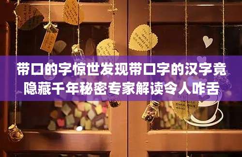 带口的字惊世发现带口字的汉字竟隐藏千年秘密专家解读令人咋舌