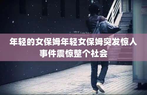 年轻的女保姆年轻女保姆突发惊人事件震惊整个社会