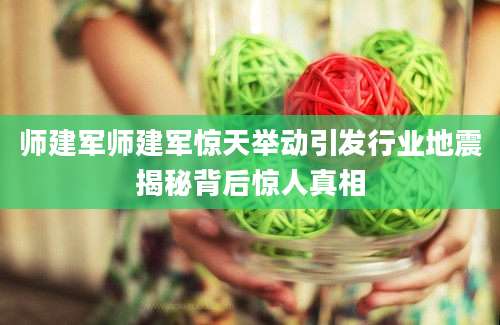 师建军师建军惊天举动引发行业地震揭秘背后惊人真相