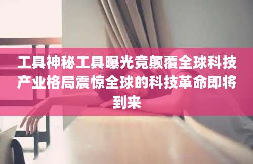 工具神秘工具曝光竟颠覆全球科技产业格局震惊全球的科技革命即将到来