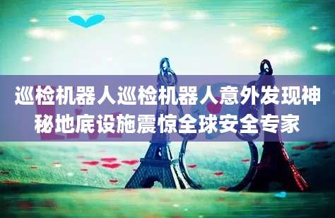 巡检机器人巡检机器人意外发现神秘地底设施震惊全球安全专家