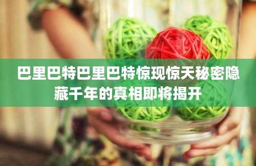 巴里巴特巴里巴特惊现惊天秘密隐藏千年的真相即将揭开