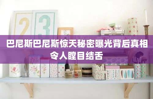 巴尼斯巴尼斯惊天秘密曝光背后真相令人瞠目结舌