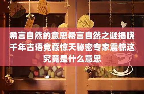 希言自然的意思希言自然之谜揭晓千年古语竟藏惊天秘密专家震惊这究竟是什么意思