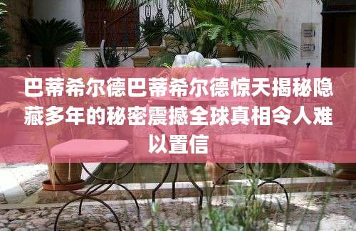 巴蒂希尔德巴蒂希尔德惊天揭秘隐藏多年的秘密震撼全球真相令人难以置信