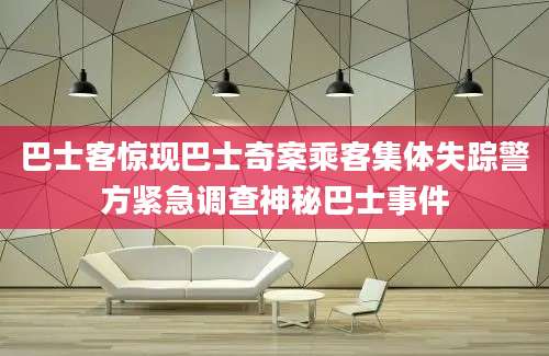 巴士客惊现巴士奇案乘客集体失踪警方紧急调查神秘巴士事件