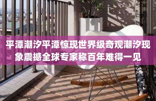 平潭潮汐平潭惊现世界级奇观潮汐现象震撼全球专家称百年难得一见