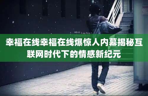 幸福在线幸福在线爆惊人内幕揭秘互联网时代下的情感新纪元