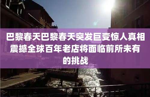 巴黎春天巴黎春天突发巨变惊人真相震撼全球百年老店将面临前所未有的挑战