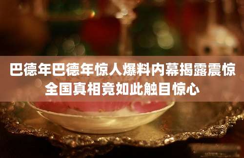 巴德年巴德年惊人爆料内幕揭露震惊全国真相竟如此触目惊心