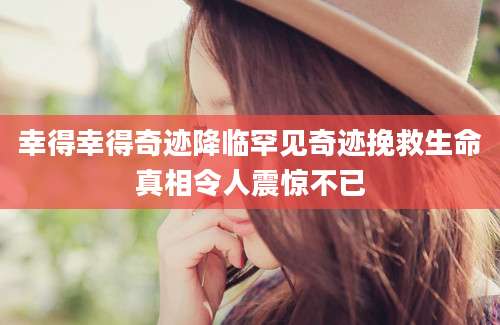 幸得幸得奇迹降临罕见奇迹挽救生命真相令人震惊不已